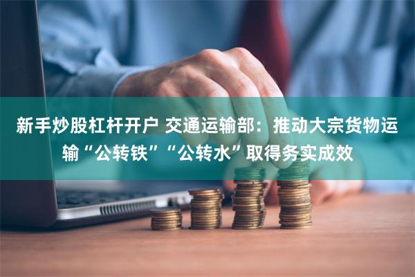 新手炒股杠杆开户 交通运输部：推动大宗货物运输“公转铁”“公转水”取得务实成效