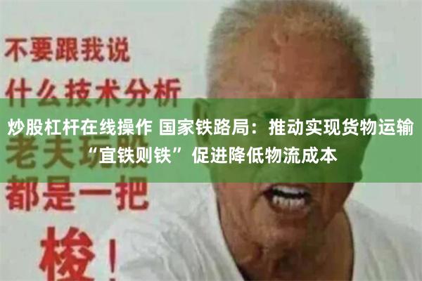 炒股杠杆在线操作 国家铁路局：推动实现货物运输“宜铁则铁” 促进降低物流成本