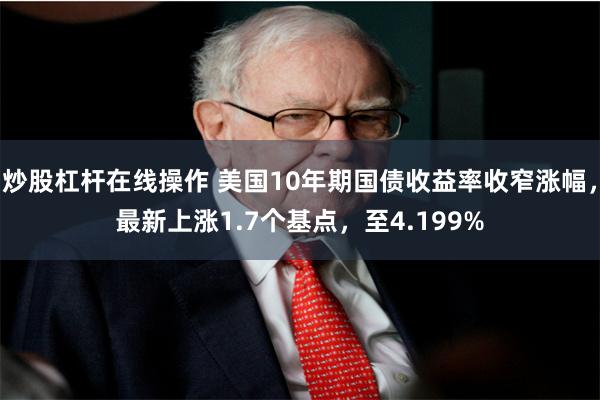 炒股杠杆在线操作 美国10年期国债收益率收窄涨幅，最新上涨1.7个基点，至4.199%