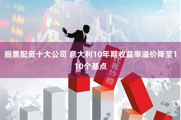 股票配资十大公司 意大利10年期收益率溢价降至110个基点