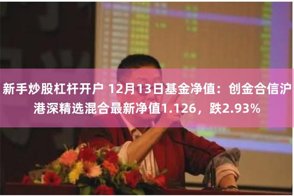 新手炒股杠杆开户 12月13日基金净值：创金合信沪港深精选混合最新净值1.126，跌2.93%