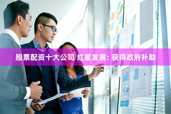 股票配资十大公司 红星发展: 获得政府补助
