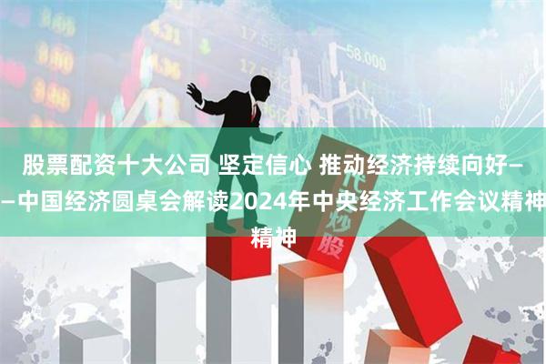 股票配资十大公司 坚定信心 推动经济持续向好——中国经济圆桌会解读2024年中央经济工作会议精神