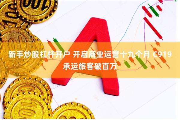新手炒股杠杆开户 开启商业运营十九个月 C919承运旅客破百万