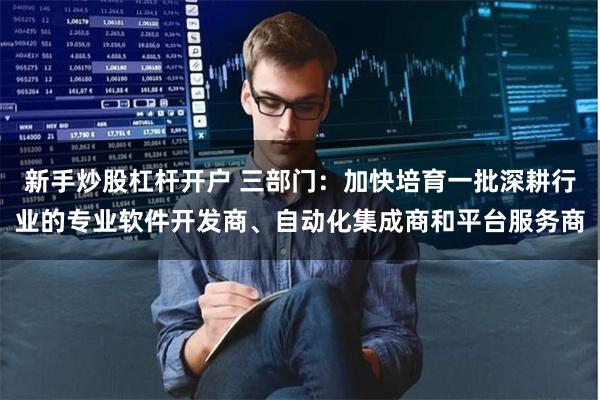 新手炒股杠杆开户 三部门：加快培育一批深耕行业的专业软件开发商、自动化集成商和平台服务商
