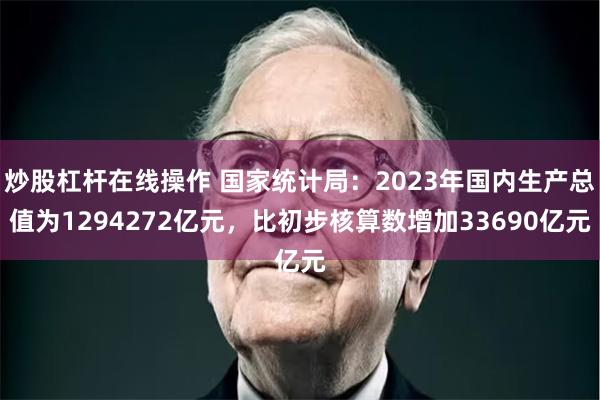 炒股杠杆在线操作 国家统计局：2023年国内生产总值为1294272亿元，比初步核算数增加33690亿元
