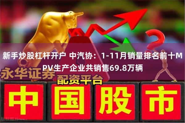 新手炒股杠杆开户 中汽协：1-11月销量排名前十MPV生产企业共销售69.8万辆