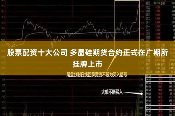 股票配资十大公司 多晶硅期货合约正式在广期所挂牌上市