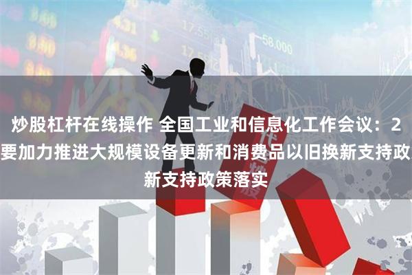 炒股杠杆在线操作 全国工业和信息化工作会议：2025年要加力推进大规模设备更新和消费品以旧换新支持政策落实