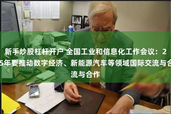 新手炒股杠杆开户 全国工业和信息化工作会议：2025年要推动数字经济、新能源汽车等领域国际交流与合作