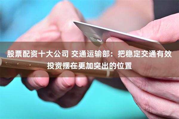 股票配资十大公司 交通运输部：把稳定交通有效投资摆在更加突出的位置