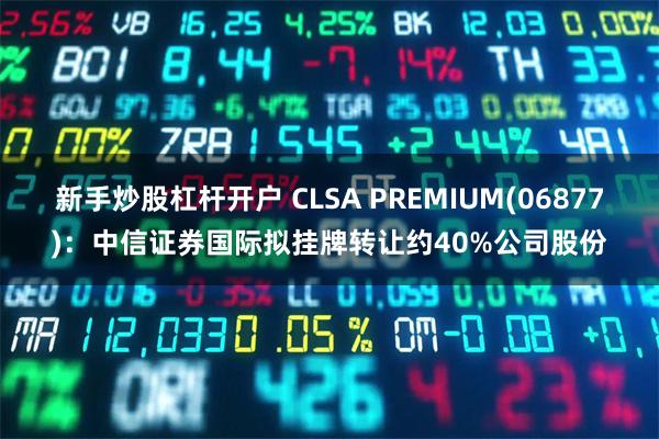 新手炒股杠杆开户 CLSA PREMIUM(06877)：中信证券国际拟挂牌转让约40%公司股份