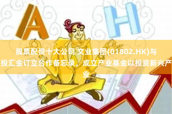 股票配资十大公司 文业集团(01802.HK)与中投汇金订立合作备忘录，成立产业基金以投资新兴产业