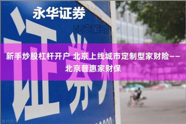 新手炒股杠杆开户 北京上线城市定制型家财险——北京普惠家财保