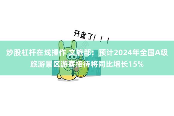 炒股杠杆在线操作 文旅部：预计2024年全国A级旅游景区游客接待将同比增长15%