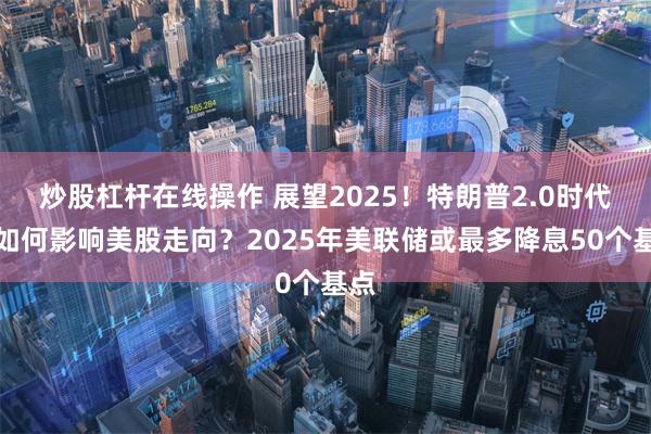 炒股杠杆在线操作 展望2025！特朗普2.0时代将如何影响美股走向？2025年美联储或最多降息50个基点