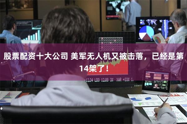 股票配资十大公司 美军无人机又被击落，已经是第14架了！