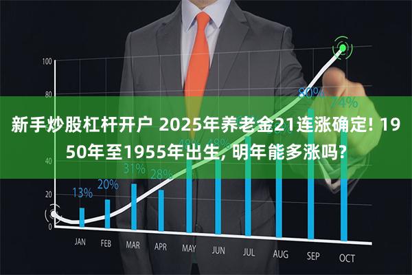 新手炒股杠杆开户 2025年养老金21连涨确定! 1950年至1955年出生, 明年能多涨吗?