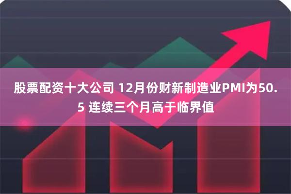 股票配资十大公司 12月份财新制造业PMI为50.5 连续三个月高于临界值