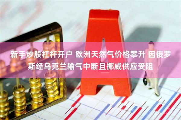 新手炒股杠杆开户 欧洲天然气价格攀升 因俄罗斯经乌克兰输气中断且挪威供应受阻