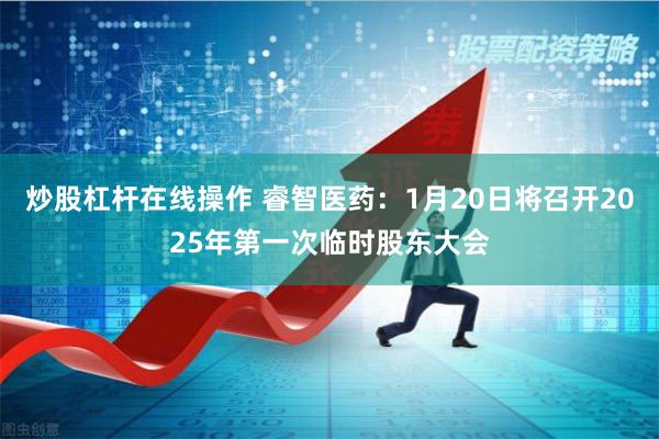 炒股杠杆在线操作 睿智医药：1月20日将召开2025年第一次临时股东大会