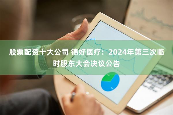 股票配资十大公司 锦好医疗：2024年第三次临时股东大会决议公告