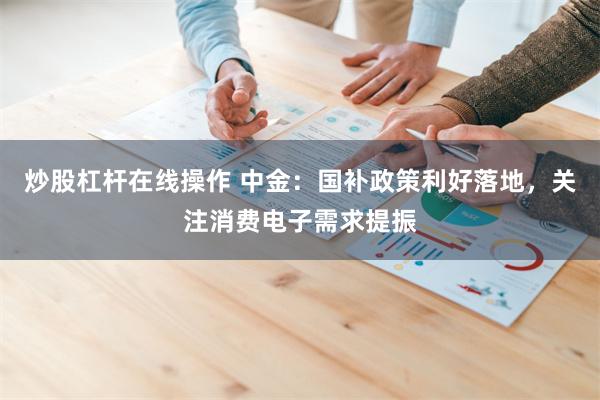 炒股杠杆在线操作 中金：国补政策利好落地，关注消费电子需求提振
