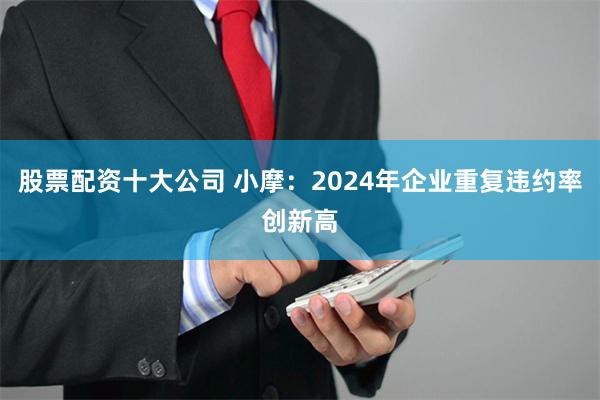股票配资十大公司 小摩：2024年企业重复违约率创新高