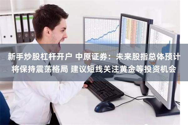 新手炒股杠杆开户 中原证券：未来股指总体预计将保持震荡格局 建议短线关注黄金等投资机会