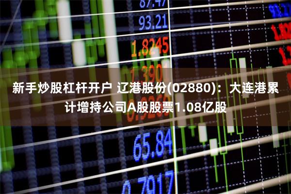 新手炒股杠杆开户 辽港股份(02880)：大连港累计增持公司A股股票1.08亿股
