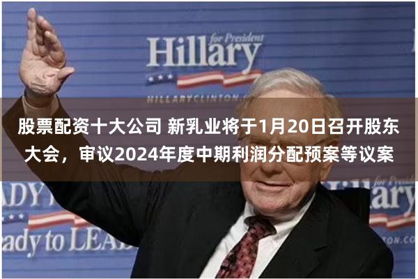 股票配资十大公司 新乳业将于1月20日召开股东大会，审议2024年度中期利润分配预案等议案