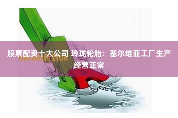 股票配资十大公司 玲珑轮胎：塞尔维亚工厂生产经营正常