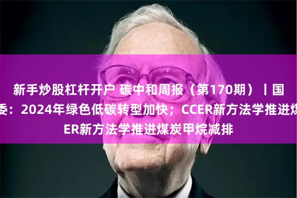 新手炒股杠杆开户 碳中和周报（第170期）丨国家发展改革委：2024年绿色低碳转型加快；CCER新方法学推进煤炭甲烷减排