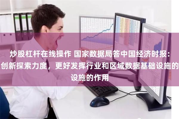 炒股杠杆在线操作 国家数据局答中国经济时报：加大创新探索力度，更好发挥行业和区域数据基础设施的作用