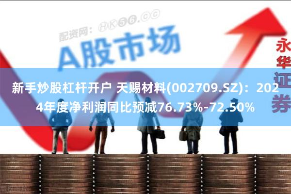 新手炒股杠杆开户 天赐材料(002709.SZ)：2024年度净利润同比预减76.73%-72.50%
