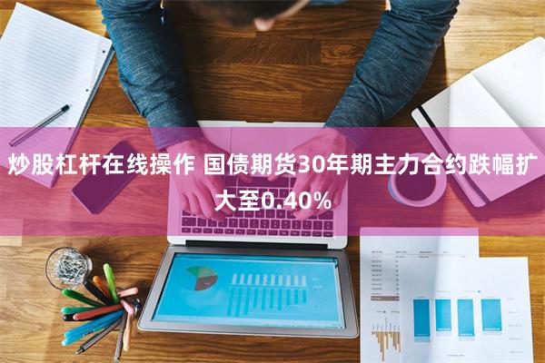 炒股杠杆在线操作 国债期货30年期主力合约跌幅扩大至0.40%