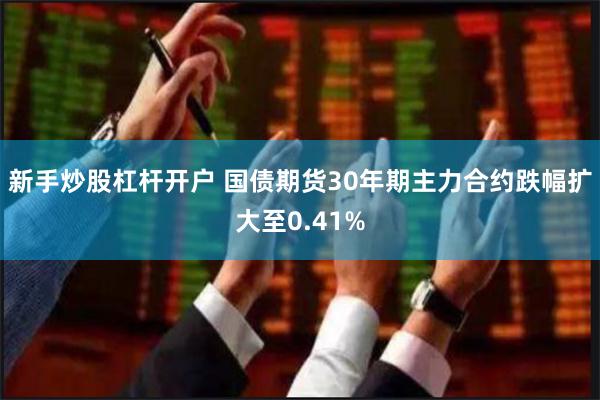 新手炒股杠杆开户 国债期货30年期主力合约跌幅扩大至0.41%
