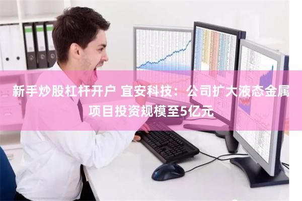新手炒股杠杆开户 宜安科技：公司扩大液态金属项目投资规模至5亿元