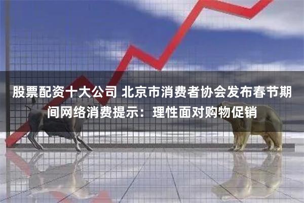 股票配资十大公司 北京市消费者协会发布春节期间网络消费提示：理性面对购物促销