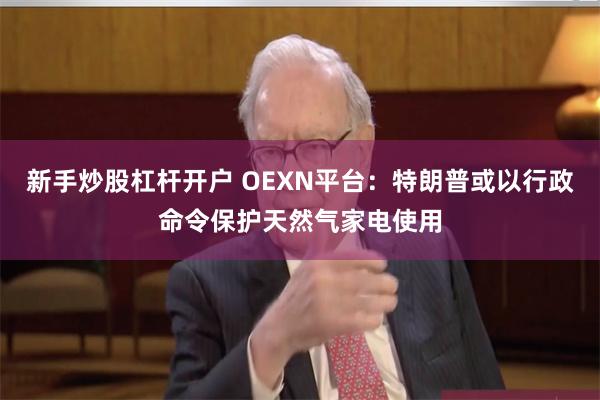 新手炒股杠杆开户 OEXN平台：特朗普或以行政命令保护天然气家电使用