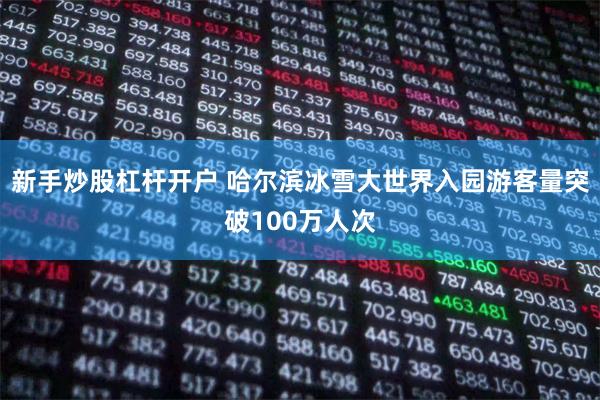 新手炒股杠杆开户 哈尔滨冰雪大世界入园游客量突破100万人次