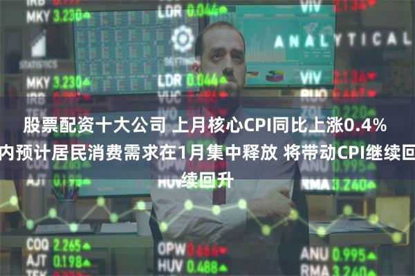 股票配资十大公司 上月核心CPI同比上涨0.4% 业内预计居民消费需求在1月集中释放 将带动CPI继续回升