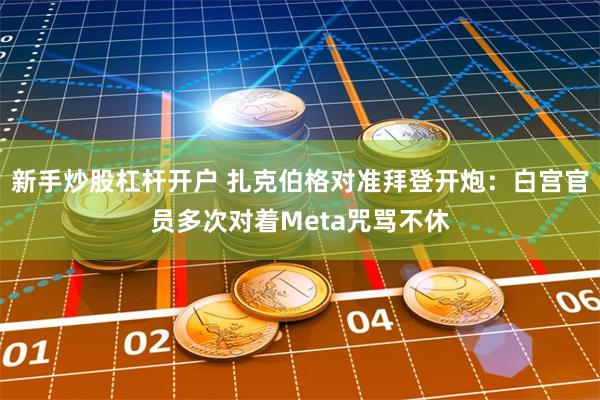 新手炒股杠杆开户 扎克伯格对准拜登开炮：白宫官员多次对着Meta咒骂不休