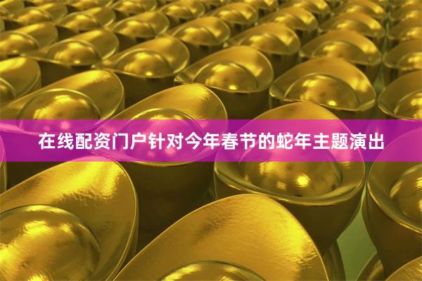 在线配资门户　　针对今年春节的蛇年主题演出