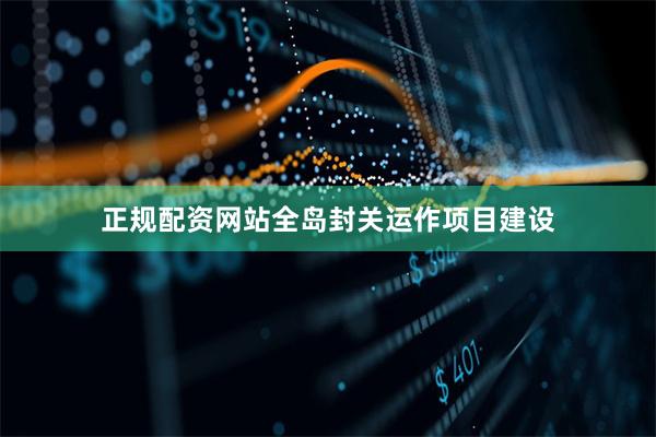 正规配资网站全岛封关运作项目建设