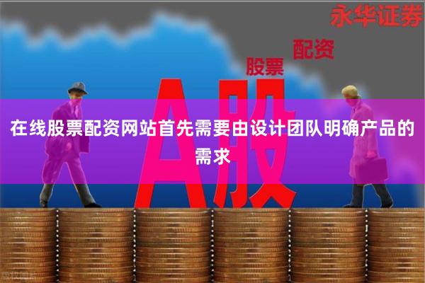 在线股票配资网站首先需要由设计团队明确产品的需求