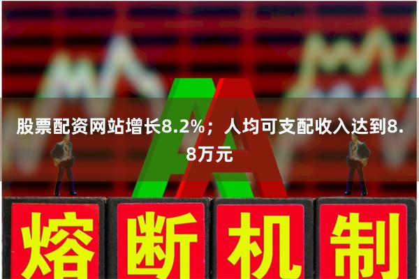 股票配资网站增长8.2%；人均可支配收入达到8.8万元
