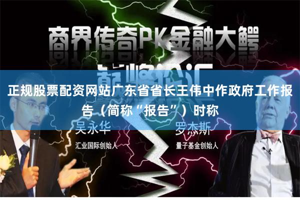 正规股票配资网站广东省省长王伟中作政府工作报告（简称“报告”）时称