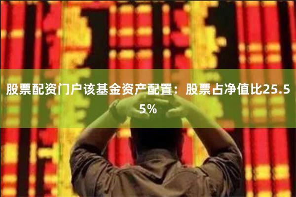 股票配资门户该基金资产配置：股票占净值比25.55%