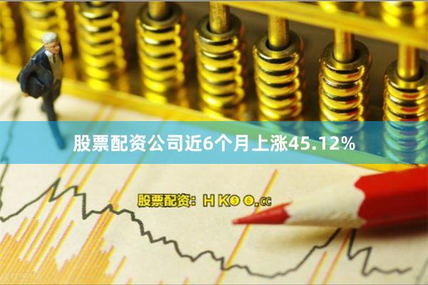 股票配资公司近6个月上涨45.12%